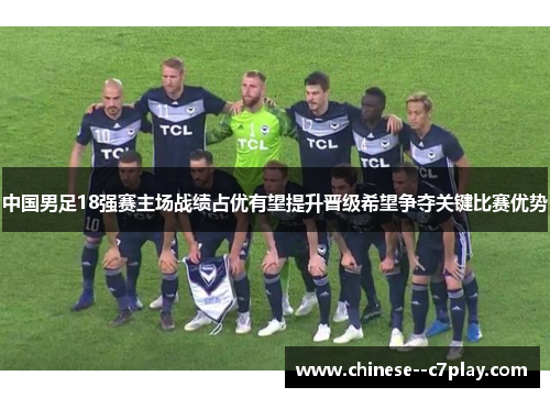 中国男足18强赛主场战绩占优有望提升晋级希望争夺关键比赛优势 中国男足18强赛主场战绩占优有望提升晋级希望争夺关键比赛优势
