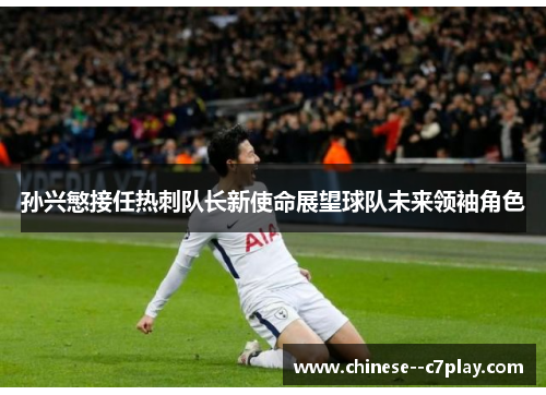 孙兴慜接任热刺队长新使命展望球队未来领袖角色