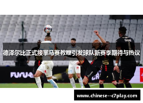 德泽尔比正式接掌马赛教鞭引发球队新赛季期待与热议