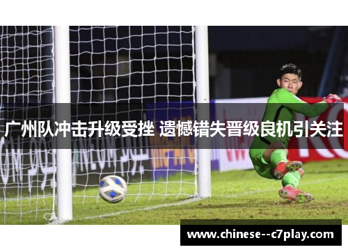 广州队冲击升级受挫 遗憾错失晋级良机引关注 广州队冲击升级受挫 遗憾错失晋级良机引关注