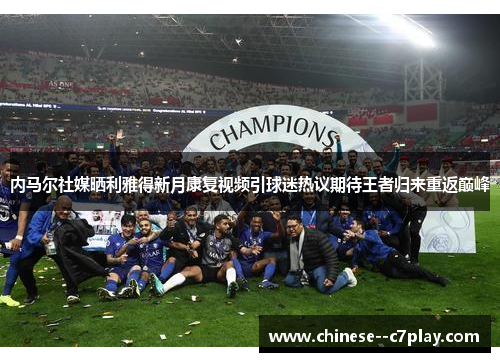 内马尔社媒晒利雅得新月康复视频引球迷热议期待王者归来重返巅峰