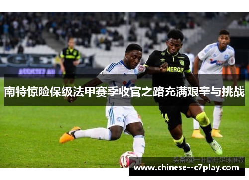 南特惊险保级法甲赛季收官之路充满艰辛与挑战