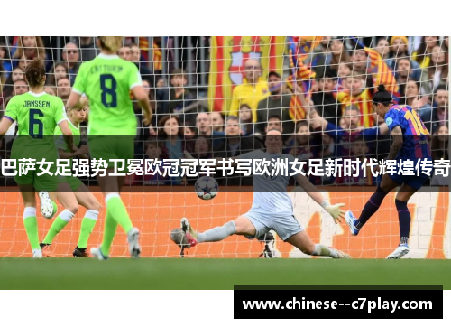 巴萨女足强势卫冕欧冠冠军书写欧洲女足新时代辉煌传奇