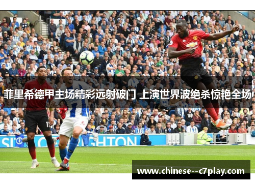 菲里希德甲主场精彩远射破门 上演世界波绝杀惊艳全场