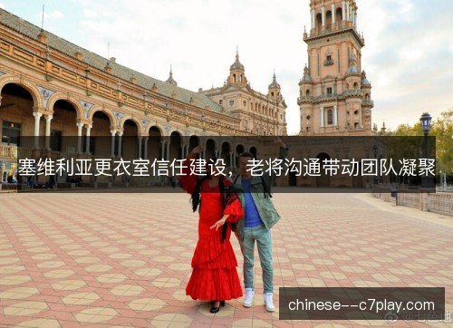 塞维利亚更衣室信任建设，老将沟通带动团队凝聚